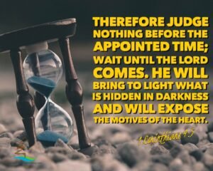 “Therefore judge nothing before the appointed time; wait until the Lord comes. He will bring to light what is hidden in darkness and will expose the motives of the heart.” (1 Corinthians 4:5 NIV)