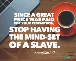 Since a great price was paid for your redemption, stop having the mind-set of a slave. 1 Corinthians 7:23