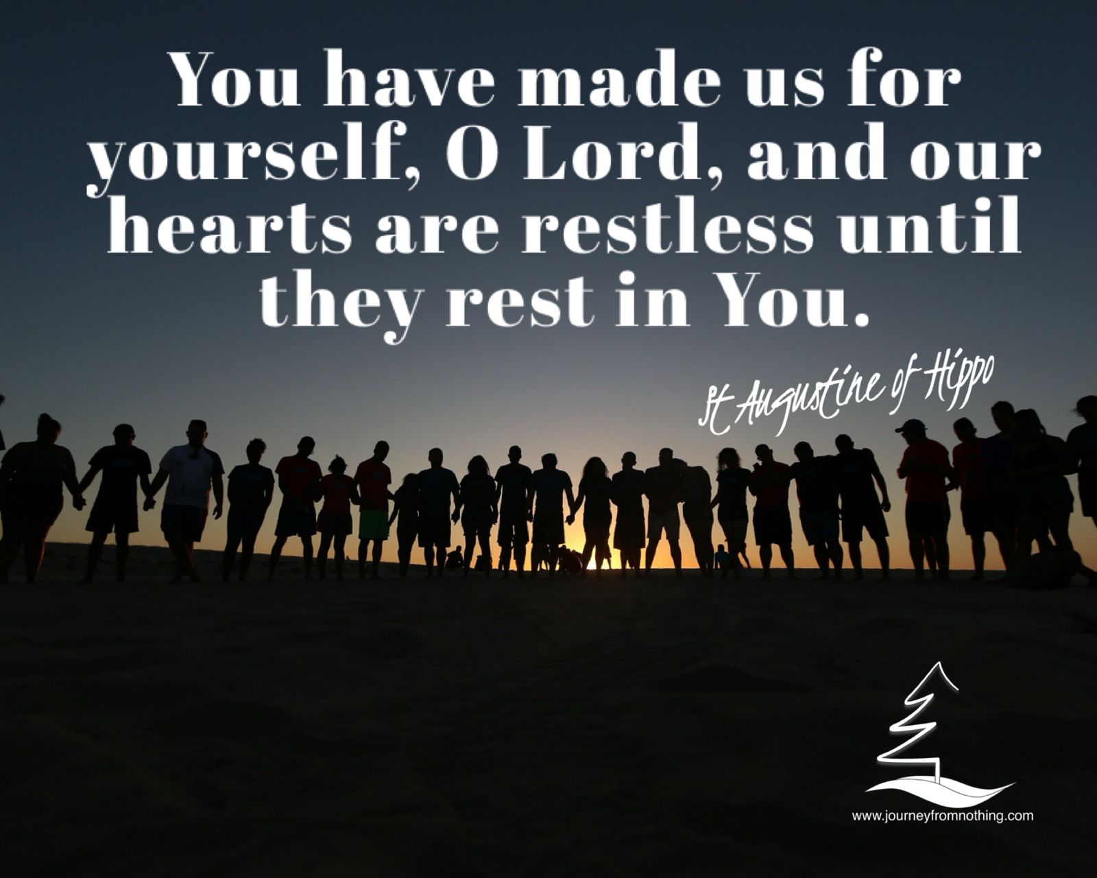 ou have made us for yourself, O Lord, and our hearts are restless until they rest in You. St Augustine