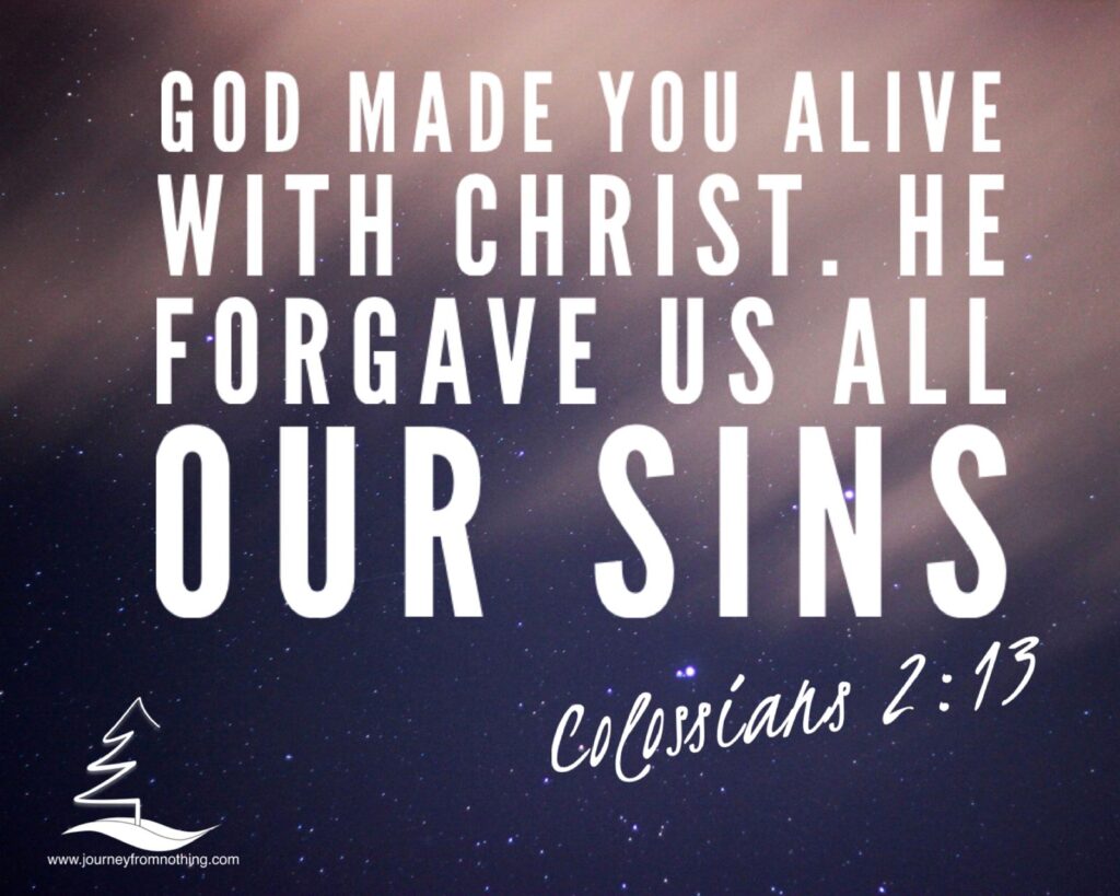 God made you alive with Christ. He forgave us all our sins - Colossians 2:13